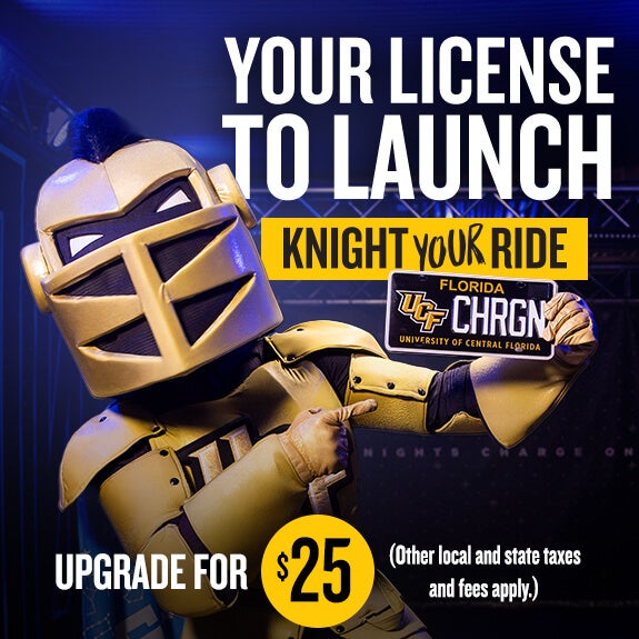 Your License to Launch - Knight Your Ride. Upgrade your Florida license plate for $25 (Other local and state taxes and fees apply.)