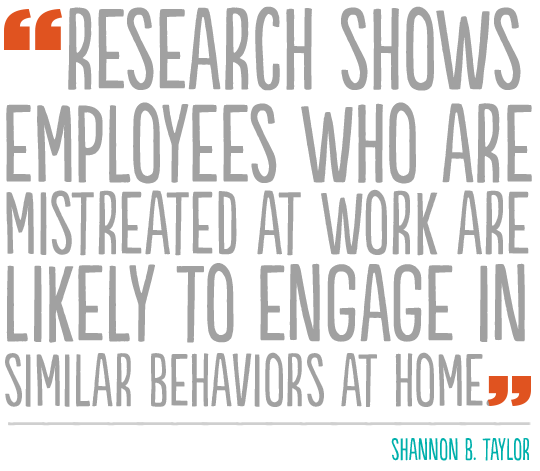 “Research shows employees who are mistreated at work are likely to engage in similar behaviors at home”--Shannon B. Taylor